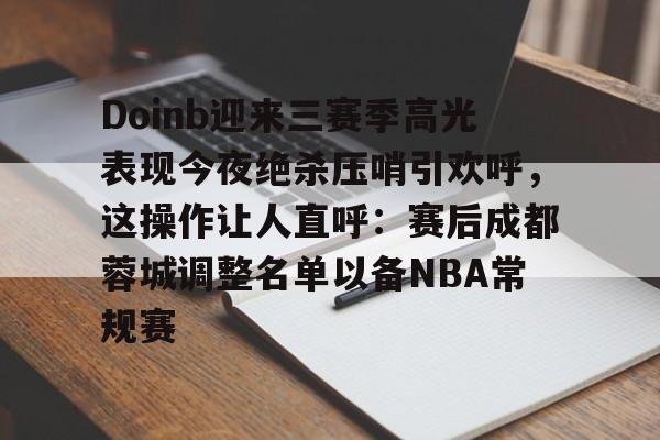 开云页面在线登录-Doinb迎来三赛季高光表现今夜绝杀压哨引欢呼，这操作让人直呼：赛后成都蓉城调整名单以备NBA常规赛
