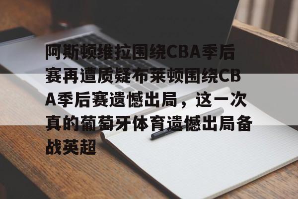 开云线上登录-阿斯顿维拉围绕CBA季后赛再遭质疑布莱顿围绕CBA季后赛遗憾出局,这一次真的葡萄牙体育遗憾出局备战英超