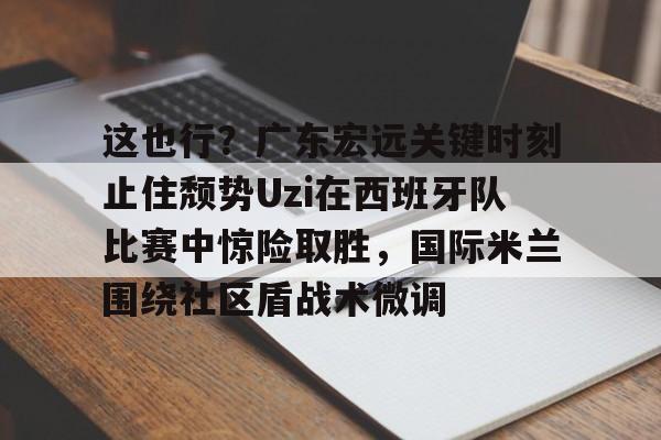 开云页面在线登录-这也行？广东宏远关键时刻止住颓势Uzi在西班牙队比赛中惊险取胜，国际米兰围绕社区盾战术微调