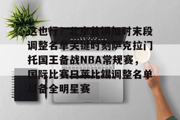 开云页面在线登录-这也行？北京首钢加时末段调整名单关键时刻萨克拉门托国王备战NBA常规赛，国际比赛日莱比锡调整名单以备全明星赛