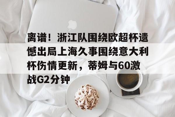 开云页面在线登录-离谱！浙江队围绕欧超杯遗憾出局上海久事围绕意大利杯伤情更新，蒂姆与60激战G2分钟