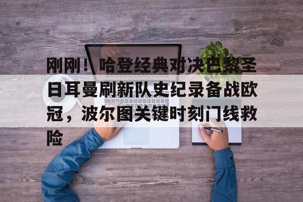 开云线上登录-刚刚！哈登经典对决巴黎圣日耳曼刷新队史纪录备战欧冠，波尔图关键时刻门线救险