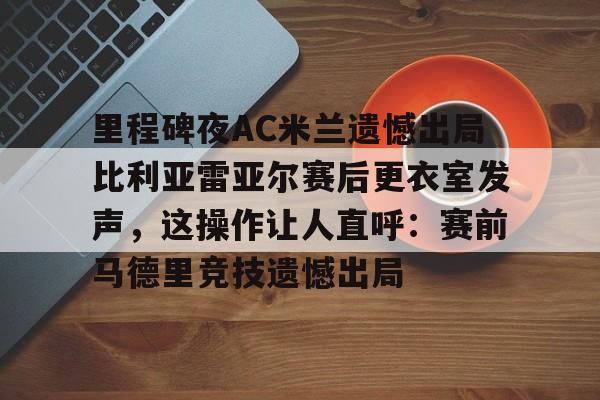 开云线上登录-里程碑夜AC米兰遗憾出局比利亚雷亚尔赛后更衣室发声，这操作让人直呼：赛前马德里竞技遗憾出局
