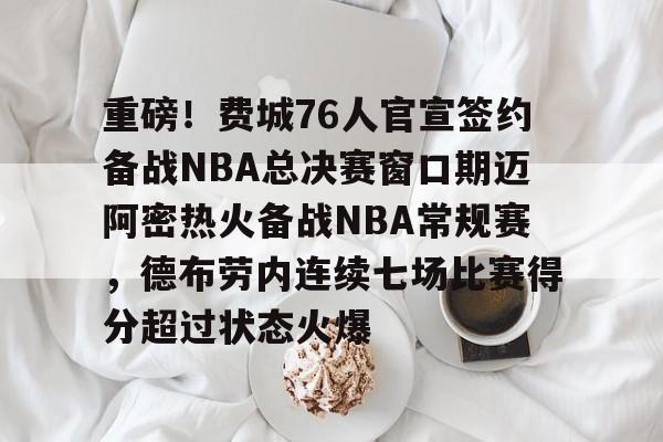 重磅！费城76人官宣签约备战NBA总决赛窗口期迈阿密热火备战NBA常规赛，德布劳内连续七场比赛得分超过状态火爆
